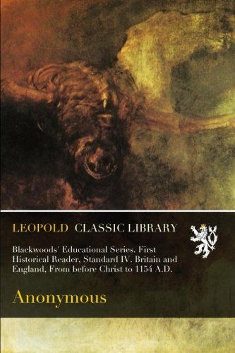 Blackwoods' Educational Series. First Historical Reader, Standard IV. Britain and England, From before Christ to 1154 A.D.