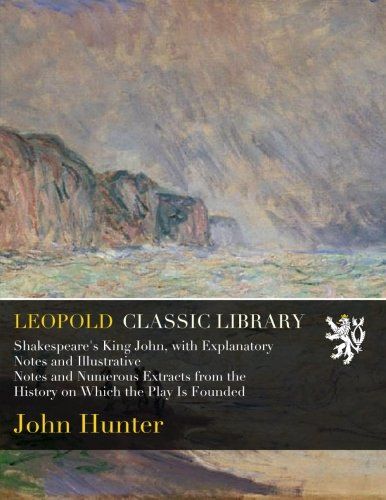 Shakespeare's King John, with Explanatory Notes and Illustrative Notes and Numerous Extracts from the History on Which the Play Is Founded