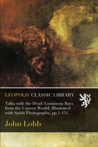Talks with the Dead: Luminous Rays from the Unseen World, Illustrated with Spirit Photographs, pp.1-154