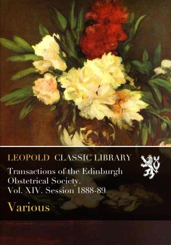 Transactions of the Edinburgh Obstetrical Society. Vol. XIV. Session 1888-89