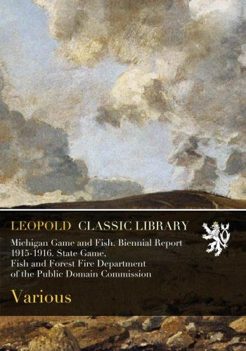 Michigan Game and Fish. Biennial Report 1915-1916. State Game, Fish and Forest Fire Department of the Public Domain Commission