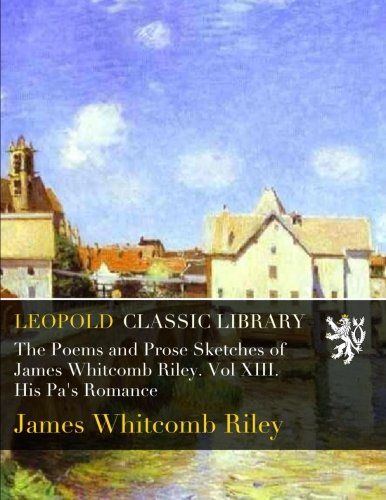 The Poems and Prose Sketches of James Whitcomb Riley. Vol XIII. His Pa's Romance