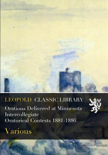 Orations Delivered at Minnesota Intercollegiate Oratorical Contests 1881-1886