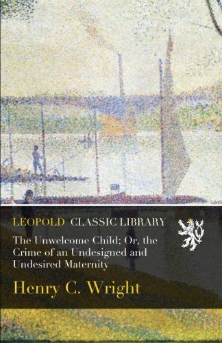 The Unwelcome Child; Or, the Crime of an Undesigned and Undesired Maternity