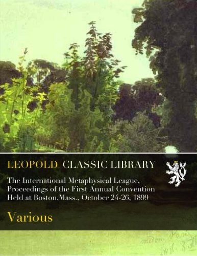 The International Metaphysical League. Proceedings of the First Annual Convention Held at Boston,Mass., October 24-26, 1899