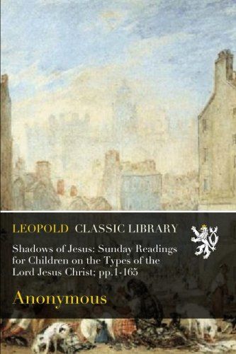 Shadows of Jesus: Sunday Readings for Children on the Types of the Lord Jesus Christ; pp.1-165