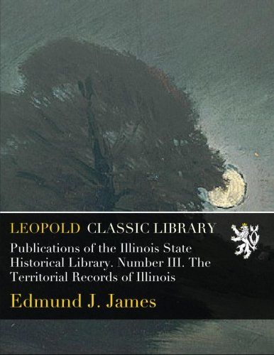Publications of the Illinois State Historical Library. Number III. The Territorial Records of Illinois