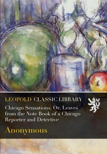 Chicago Sensations; Or, Leaves from the Note Book of a Chicago Reporter and Detective