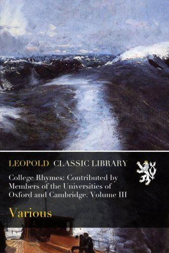 College Rhymes: Contributed by Members of the Universities of Oxford and Cambridge. Volume III