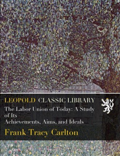 The Labor Union of Today: A Study of Its Achievements, Aims, and Ideals
