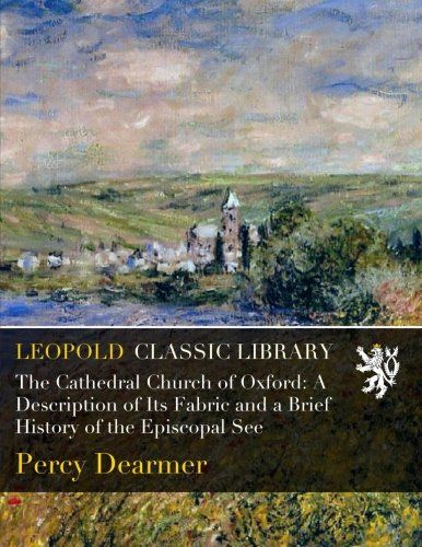 The Cathedral Church of Oxford: A Description of Its Fabric and a Brief History of the Episcopal See