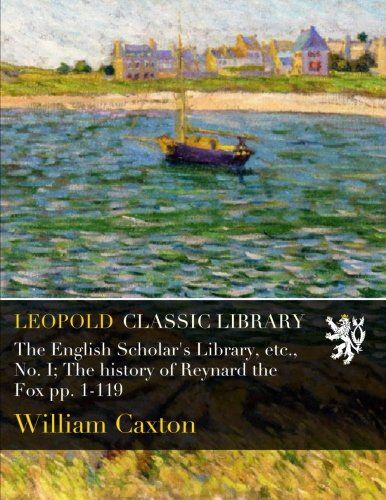 The English Scholar's Library, etc., No. I; The history of Reynard the Fox pp. 1-119