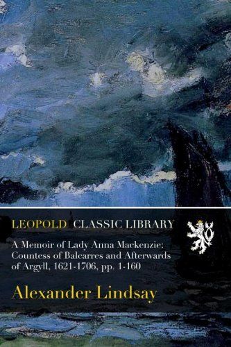 A Memoir of Lady Anna Mackenzie: Countess of Balcarres and Afterwards of Argyll, 1621-1706, pp. 1-160
