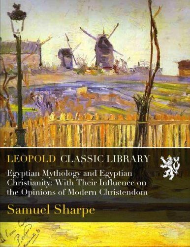Egyptian Mythology and Egyptian Christianity: With Their Influence on the Opinions of Modern Christendom