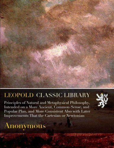 Principles of Natural and Metaphysical Philosophy, Intended on a More Ancient, Common-Sense, and Popular Plan, and More Consistent Also with Later Improvements That the Cartesian or Newtonian
