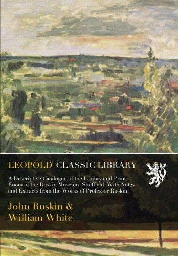 A Descriptive Catalogue of the Library and Print Room of the Ruskin Museum, Sheffield. With Notes and Extracts from the Works of Professor Ruskin
