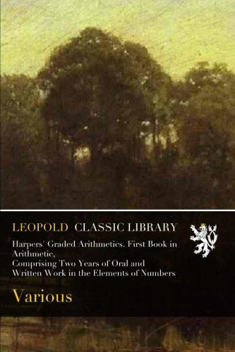 Harpers' Graded Arithmetics. First Book in Arithmetic, Comprising Two Years of Oral and Written Work in the Elements of Numbers