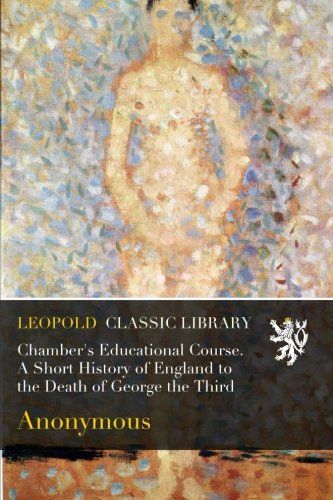 Chamber's Educational Course. A Short History of England to the Death of George the Third