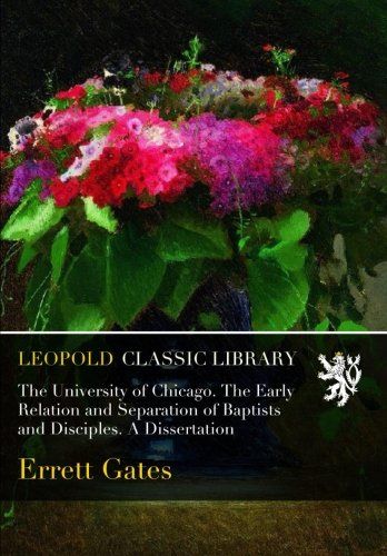 The University of Chicago. The Early Relation and Separation of Baptists and Disciples. A Dissertation