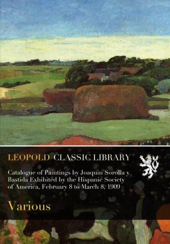 Catalogue of Paintings by Joaquin Sorolla y Bastida Exhibited by the Hispanic Society of America, February 8 to March 8, 1909