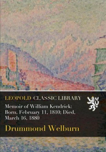 Memoir of William Kendrick: Born, February 11, 1810; Died, March 16, 1880