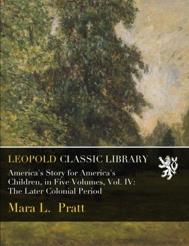 America's Story for America's Children, in Five Volumes, Vol. IV: The Later Colonial Period