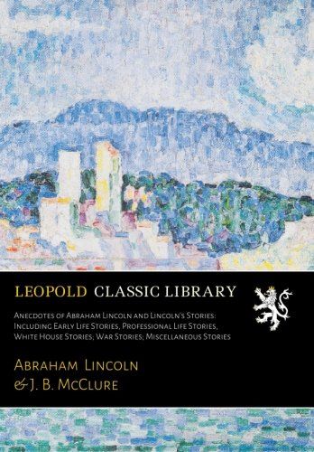 Anecdotes of Abraham Lincoln and Lincoln's Stories: Including Early Life Stories, Professional Life Stories, White House Stories; War Stories; Miscellaneous Stories