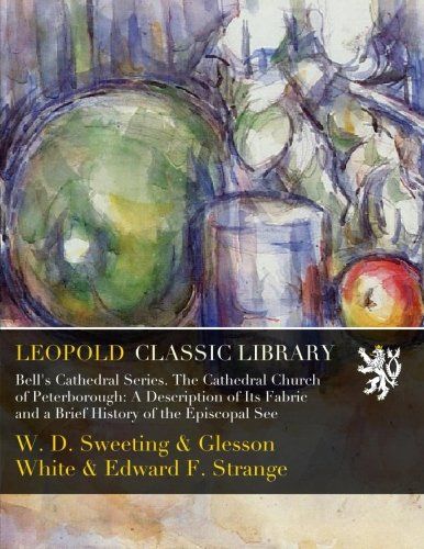 Bell's Cathedral Series. The Cathedral Church of Peterborough: A Description of Its Fabric and a Brief History of the Episcopal See