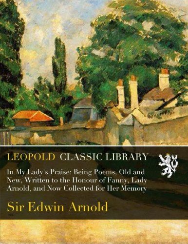 In My Lady's Praise: Being Poems, Old and New, Written to the Honour of Fanny, Lady Arnold, and Now Collected for Her Memory