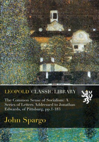 The Common Sense of Socialism: A Series of Letters Addressed to Jonathan Edwards, of Pittsburg, pp.1-183