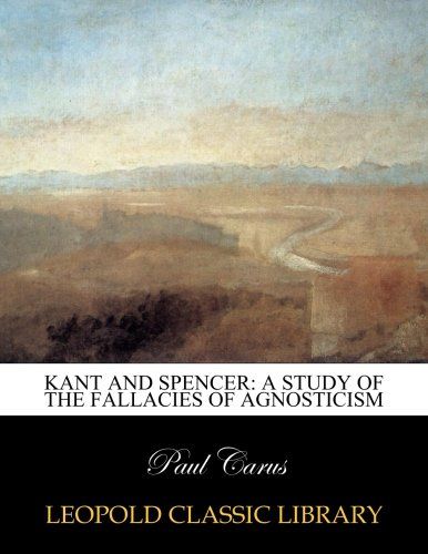 Kant and Spencer: a study of the fallacies of agnosticism