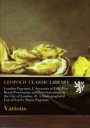London Pageants. I. Accounts of Fifty-Five Royal Processions and Entertainments in the City of London. II. A Bibliographical List of Lord's Mayor Pageants