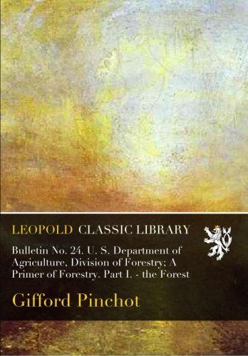 Bulletin No. 24. U. S. Department of Agriculture, Division of Forestry; A Primer of Forestry. Part I. - the Forest