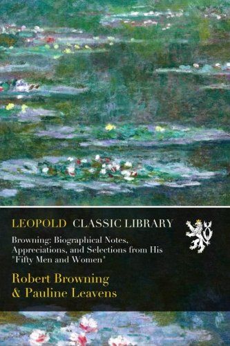 Browning: Biographical Notes, Appreciations, and Selections from His "Fifty Men and Women"