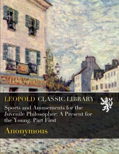 Sports and Amusements for the Juvenile Philosopher: A Present for the Young. Part First