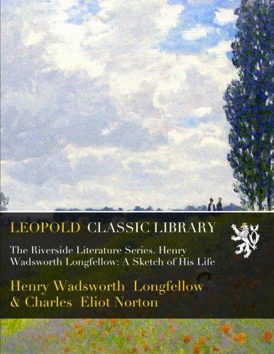 The Riverside Literature Series. Henry Wadsworth Longfellow: A Sketch of His Life