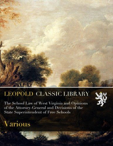 The School Law of West Virginia and Opinions of the Attorney-General and Decisions of the State Superintendent of Free Schools