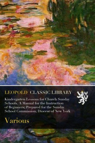 Kindergarten Lessons for Church Sunday Schools. A Manual for the Instruction of Beginners; Prepared for the Sunday School Commission, Diocese of New York