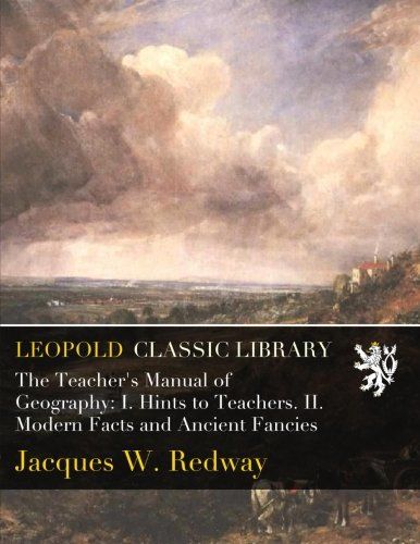 The Teacher's Manual of Geography: I. Hints to Teachers. II. Modern Facts and Ancient Fancies