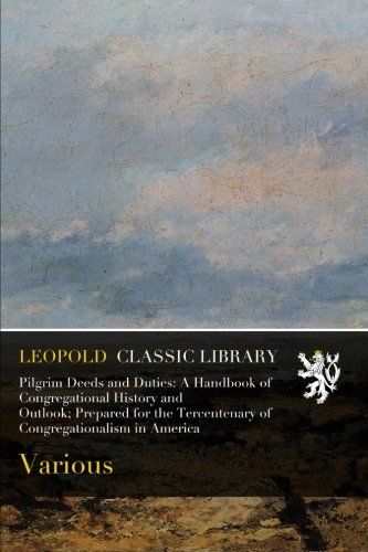 Pilgrim Deeds and Duties: A Handbook of Congregational History and Outlook; Prepared for the Tercentenary of Congregationalism in America