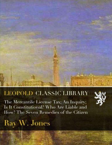 The Mercantile License Tax; An Inquiry; Is It Constitutional? Who Are Liable and How? The Seven Remedies of the Citizen