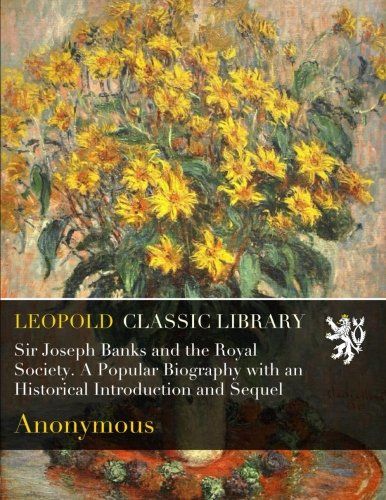Sir Joseph Banks and the Royal Society. A Popular Biography with an Historical Introduction and Sequel