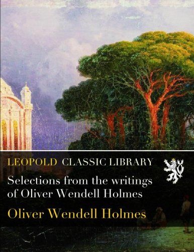 Selections from the writings of Oliver Wendell Holmes