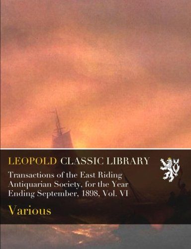 Transactions of the East Riding Antiquarian Society, for the Year Ending September, 1898, Vol. VI