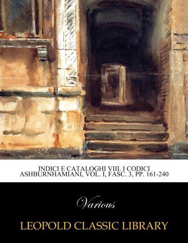 Indici e cataloghi VIII. I codici Ashburnhamiani, Vol. I, Fasc. 3, pp. 161-240 (Italian Edition)