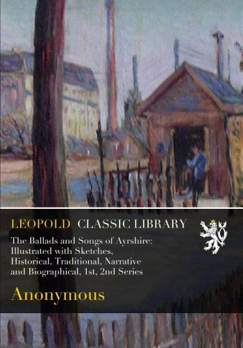 The Ballads and Songs of Ayrshire: Illustrated with Sketches, Historical, Traditional, Narrative and Biographical, 1st, 2nd Series