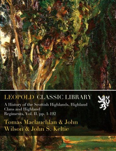 A History of the Scottish Highlands, Highland Clans and Highland Regiments, Vol. II. pp. 1-192