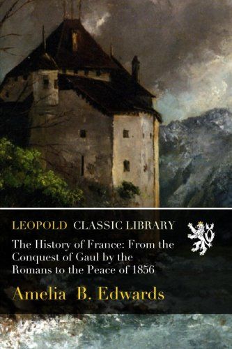 The History of France: From the Conquest of Gaul by the Romans to the Peace of 1856
