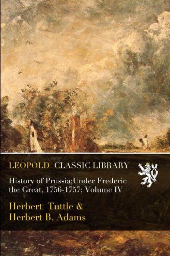 History of Prussia;Under Frederic the Great, 1756-1757; Volume IV