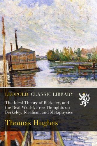 The Ideal Theory of Berkeley, and the Real World; Free Thoughts on Berkeley, Idealism, and Metaphysics